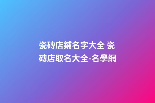 瓷磚店鋪名字大全 瓷磚店取名大全-名學網-第1張-店鋪起名-玄機派
